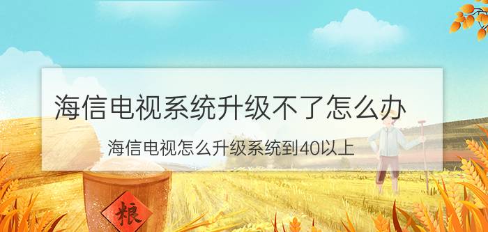 海信电视系统升级不了怎么办 海信电视怎么升级系统到40以上？